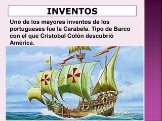 Uno de los mayores inventos de los
portugueses fue la Carabela. Tipo de Barco
con el que Cristobal Colón descubrió
América.
 