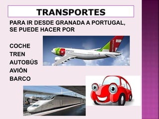 PARA IR DESDE GRANADA A PORTUGAL,
SE PUEDE HACER POR
COCHE
TREN
AUTOBÚS
AVIÓN
BARCO
 