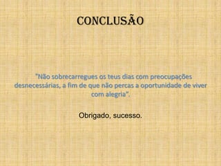 Conclusão



      “Não sobrecarregues os teus dias com preocupações
desnecessárias, a fim de que não percas a oportunidade de viver
                          com alegria”.

                     Obrigado, sucesso.
 