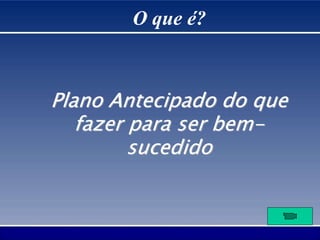 O que é?
Plano Antecipado do que
fazer para ser bem-
sucedido
 