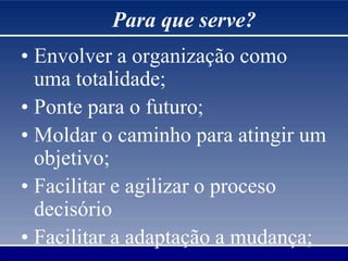 • Envolver a organização como
uma totalidade;
• Ponte para o futuro;
• Moldar o caminho para atingir um
objetivo;
• Facilitar e agilizar o proceso
decisório
• Facilitar a adaptação a mudança;
Para que serve?
 