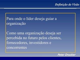 Definição de Visão
Para onde o líder deseja guiar a
organização
Como uma organização deseja ser
percebida no futuro pelos clientes,
fornecedores, investidores e
concorrentes
Peter Drucker
 