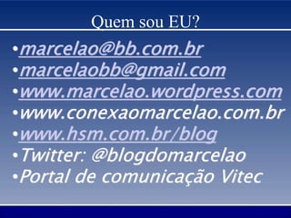 Quem sou EU?
•marcelao@bb.com.br
•marcelaobb@gmail.com
•www.marcelao.wordpress.com
•www.conexaomarcelao.com.br
•www.hsm.com.br/blog
•Twitter: @blogdomarcelao
•Portal de comunicação Vitec
 