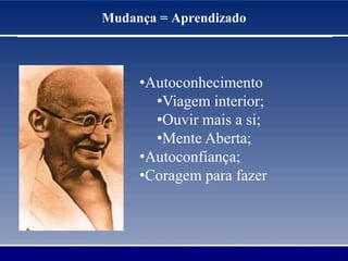 Mudança = Aprendizado
•Autoconhecimento
•Viagem interior;
•Ouvir mais a si;
•Mente Aberta;
•Autoconfiança;
•Coragem para fazer
 