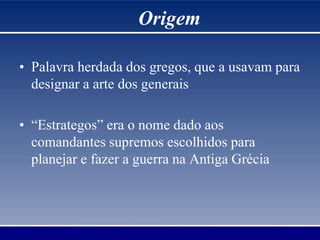 • Palavra herdada dos gregos, que a usavam para
designar a arte dos generais
• “Estrategos” era o nome dado aos
comandantes supremos escolhidos para
planejar e fazer a guerra na Antiga Grécia
Origem
 