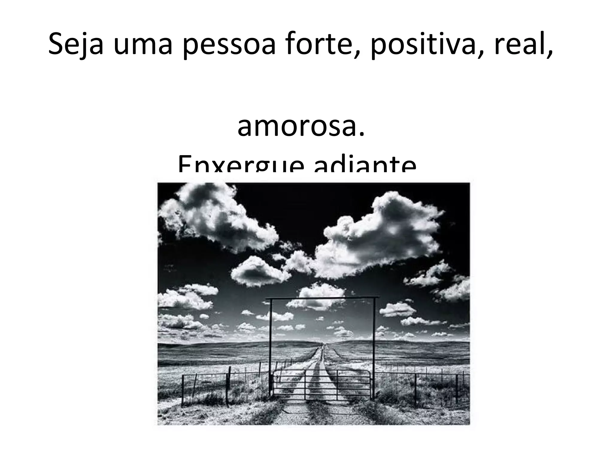 Seja uma pessoa forte, positiva, real,
amorosa.
Enxergue adiante.