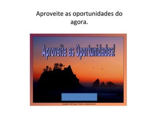 Aproveite as oportunidades do
agora.