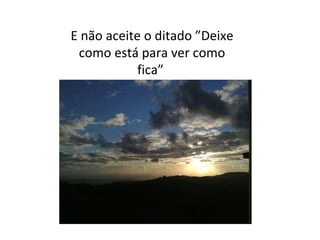 E não aceite o ditado ”Deixe
como está para ver como
fica”