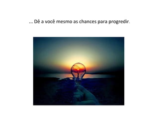 ... Dê a você mesmo as chances para progredir.