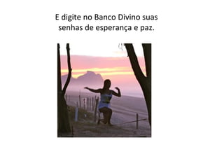 E digite no Banco Divino suas
senhas de esperança e paz.