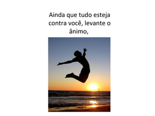 Ainda que tudo esteja
contra você, levante o
ânimo,