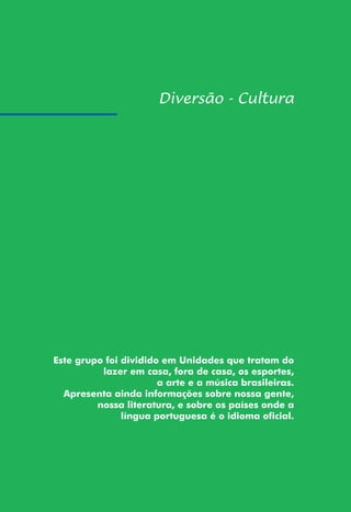 195
Este grupo foi dividido em Unidades que tratam do
lazer em casa, fora de casa, os esportes,
a arte e a música brasileiras.
Apresenta ainda informações sobre nossa gente,
nossa literatura, e sobre os países onde a
língua portuguesa é o idioma oficial.
 