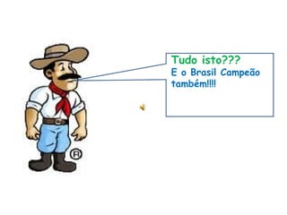 Tudo isto??? E o Brasil Campeão também!!!! 
