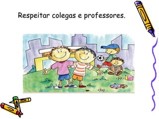Respeitar colegas e professores. 
