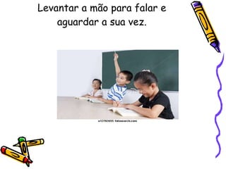 Levantar a mão para falar e aguardar a sua vez. 