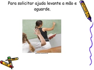 Para solicitar ajuda levante a mão e aguarde. 