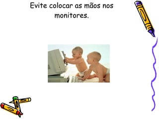 Evite colocar as mãos nos monitores. 