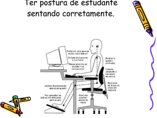 Ter postura de estudante sentando corretamente. 
