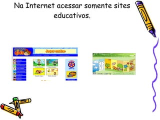 Na Internet acessar somente sites educativos. 