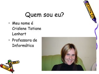 Quem sou eu? Meu nome é Crislene Tatiane Lenhart Professora de Informática 