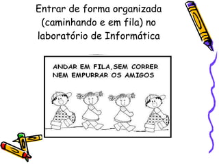 Entrar de forma organizada (caminhando e em fila) no laboratório de Informática 