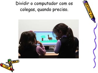 Dividir o computador com os colegas, quando preciso. 