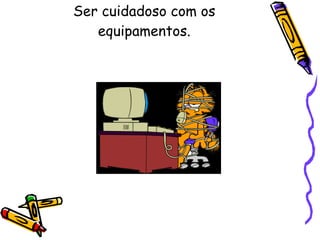 Ser cuidadoso com os equipamentos. 