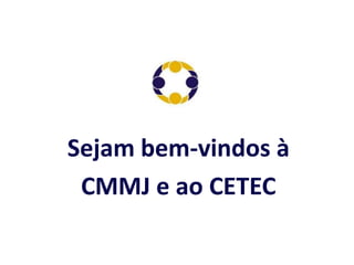 Sejam bem-vindos à
 CMMJ e ao CETEC
 