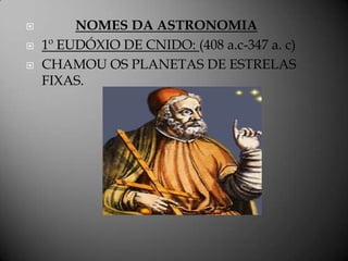         NOMES DA ASTRONOMIA
   1º EUDÓXIO DE CNIDO: (408 a.c-347 a. c)
   CHAMOU OS PLANETAS DE ESTRELAS
    FIXAS.
 