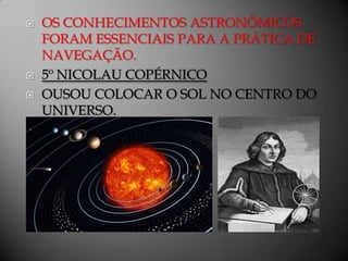    OS CONHECIMENTOS ASTRONÔMICOS
    FORAM ESSENCIAIS PARA A PRÁTICA DE
    NAVEGAÇÃO.
   5º NICOLAU COPÉRNICO
   OUSOU COLOCAR O SOL NO CENTRO DO
    UNIVERSO.
 