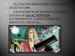       PLUTÃO FOI REBAIXADO A PLANETA
    ANÃO EM 2006.
      UM SUCESSOR DE KEPLER E GALILEU
    CHAMA-SE ISAAC NEWTON
    (CONSIDERADA A MAIS PODEROSA
    MENTE DA CIÊNCIA)....
 