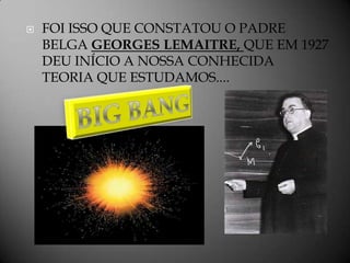    FOI ISSO QUE CONSTATOU O PADRE
    BELGA GEORGES LEMAITRE, QUE EM 1927
    DEU INÍCIO A NOSSA CONHECIDA
    TEORIA QUE ESTUDAMOS....
 