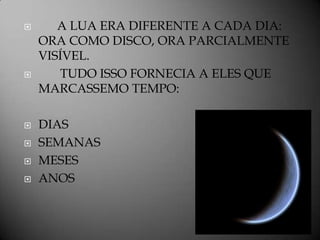       A LUA ERA DIFERENTE A CADA DIA:
    ORA COMO DISCO, ORA PARCIALMENTE
    VISÍVEL.
      TUDO ISSO FORNECIA A ELES QUE
    MARCASSEMO TEMPO:

   DIAS
   SEMANAS
   MESES
   ANOS
 