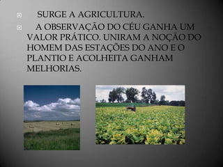      SURGE A AGRICULTURA.
     A OBSERVAÇÃO DO CÉU GANHA UM
    VALOR PRÁTICO. UNIRAM A NOÇÃO DO
    HOMEM DAS ESTAÇÕES DO ANO E O
    PLANTIO E ACOLHEITA GANHAM
    MELHORIAS.
 