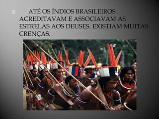       ATÉ OS ÍNDIOS BRASILEIROS
    ACREDITAVAM E ASSOCIAVAM AS
    ESTRELAS AOS DEUSES. EXISTIAM MUITAS
    CRENÇAS.
 