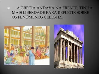      A GRÉCIA ANDAVA NA FRENTE, TINHA
    MAIS LIBERDADE PARA REFLETIR SOBRE
    OS FENÔMENOS CELESTES.
 