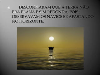       DESCONFIARAM QUE A TERRA NÃO
    ERA PLANA E SIM REDONDA, POIS
    OBSERVAVAM OS NAVIOS SE AFASTANDO
    NO HORIZONTE.
 