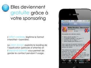 Elles deviennent  gratuite  grâce à votre sponsoring L’ effet cadeau  légitime le format interstitiel + bannière. Le  plein écran  exploite le loading de l’application (période d’attente) et l’ expand banner  vous permet de garder le contact pendant l’usage. 