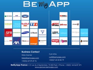 BeMyApp France  • 31 rue du 4 Septembre, 75 002 Paris • Phone : +33(0)1 44 56 87 37•  www.sponsor.bemyapp.com Business Contact Hilda Garnier [email_address] +33(0)6 69 09 69 76 Cyril Attia [email_address] +33(0)7 60 22 82 79 Agences Grands Comptes Editeurs 