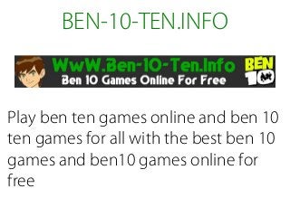 BEN-10-TEN.INFO
Play ben ten games online and ben 10
ten games for all with the best ben 10
games and ben10 games online for
free
 