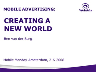 MOBILE ADVERTISING:


CREATING A
NEW WORLD
  tell them?

Ben van der Burg




Mobile Monday Amsterdam, 2-6-2008