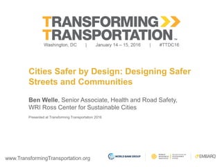 www.TransformingTransportation.org
Cities Safer by Design: Designing Safer
Streets and Communities
Ben Welle, Senior Associate, Health and Road Safety,
WRI Ross Center for Sustainable Cities
Presented at Transforming Transportation 2016
 