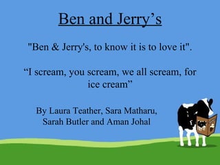 Ben and Jerry’s &quot;Ben & Jerry's, to know it is to love it&quot;. “I scream, you scream, we all scream, for ice cream” By Laura Teather, Sara Matharu, Sarah Butler and Aman Johal 
