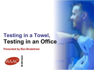 Testing in a Towel,  Testing in an Office Presented by Ben Bradstreet 