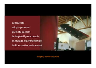collaborate
adopt openness
promote passion
be inspired by real people
encourage experimentation
build a creative environment



                        adopting a creative culture
 