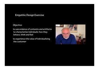 Empathic Design Exercise


Objective:
to use evidence of contexts and artifacts
to characterize individuals: how they
behave, think and feel
to experience the value of individualizing
the customer
 