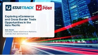Exploring eCommerce and Cross Border Trade Opportunities in the 
Asia Pacific 
Ben Franzi 
GM Sales, Global eCommerce Platforms, Australia Post and StarTrack  