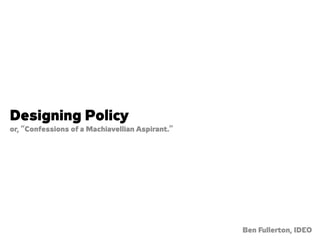 Designing Policy
or, “Confessions of a Machiavellian Aspirant.”




                                                 Ben Fullerton, IDEO
 