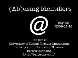 (Ab)using Identiﬁers


            @   Ben Gross
                               BayCHI
                             2009-11-10




University of Illinois Urbana Champaign
   Library and Information Science
            bgross@acm.org
         http://bengross.com/             @
 