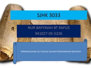 SJHK 3033
NUR BAYYINAH BT RAFUS
941027-05-5226
PERMASALAHAN ISU FILOLOG DALAM PENSEJARAHAN MALAYSIA
 